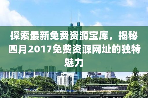 探索最新免费资源宝库，揭秘四月2017免费资源网址的独特魅力