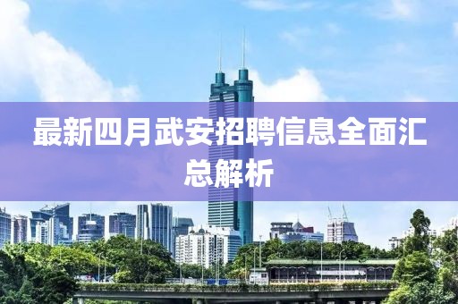 最新四月武安招聘信息全面汇总解析