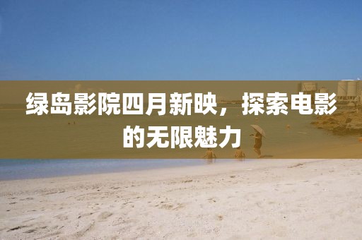 绿岛影院四月新映，探索电影的无限魅力
