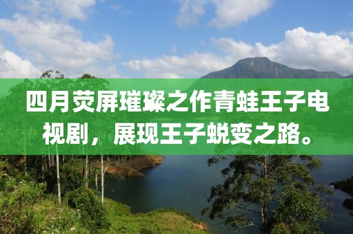 四月荧屏璀璨之作青蛙王子电视剧，展现王子蜕变之路。