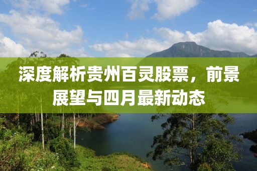 深度解析贵州百灵股票，前景展望与四月最新动态