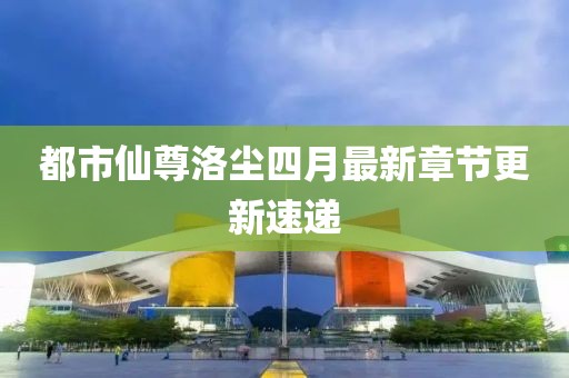 都市仙尊洛尘四月最新章节更新速递