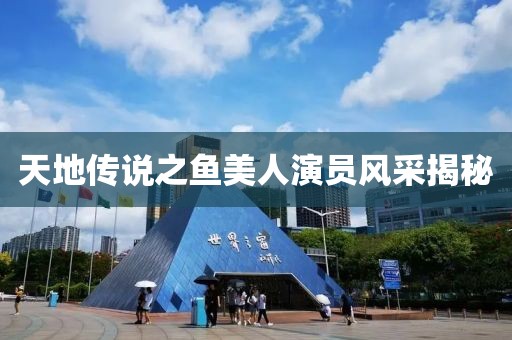 天地传说之鱼美人演员风采揭秘