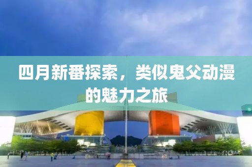 四月新番探索，类似鬼父动漫的魅力之旅