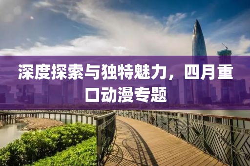 深度探索与独特魅力，四月重口动漫专题