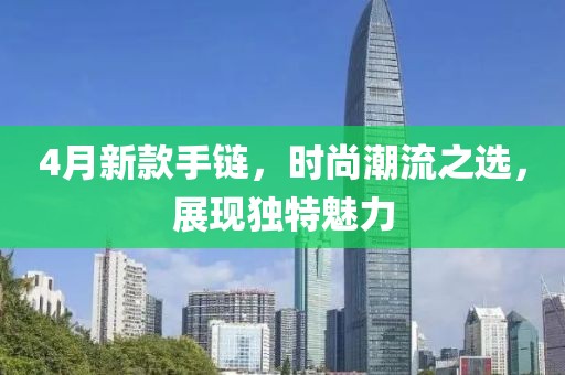4月新款手链，时尚潮流之选，展现独特魅力