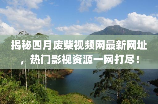 揭秘四月废柴视频网最新网址，热门影视资源一网打尽！