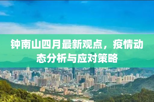 钟南山四月最新观点，疫情动态分析与应对策略