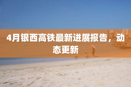 4月银西高铁最新进展报告，动态更新