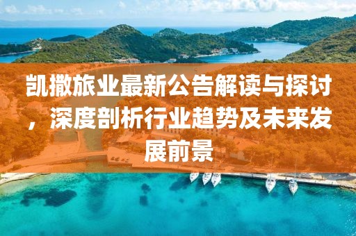 凯撒旅业最新公告解读与探讨，深度剖析行业趋势及未来发展前景