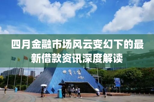 四月金融市场风云变幻下的最新借款资讯深度解读