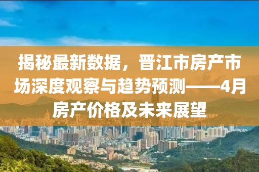 揭秘最新数据，晋江市房产市场深度观察与趋势预测——4月房产价格及未来展望