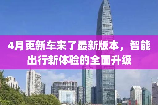 4月更新车来了最新版本，智能出行新体验的全面升级