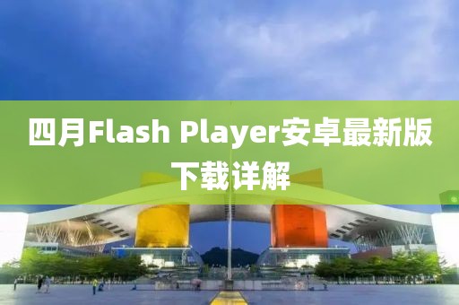四月Flash Player安卓最新版下载详解