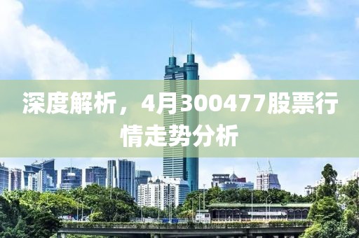 深度解析，4月300477股票行情走势分析