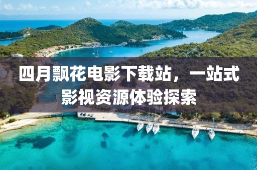 四月飘花电影下载站，一站式影视资源体验探索