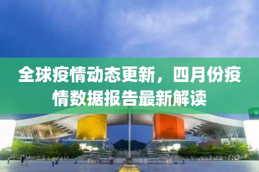 全球疫情动态更新，四月份疫情数据报告最新解读