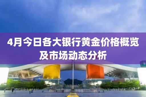 4月今日各大银行黄金价格概览及市场动态分析