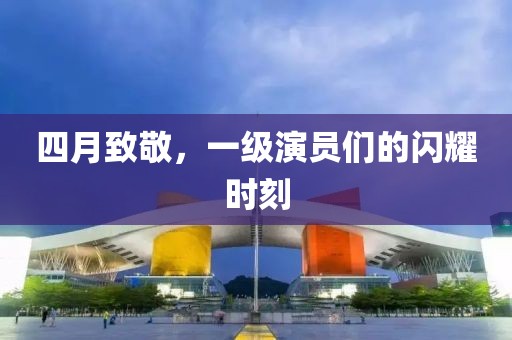 四月致敬，一级演员们的闪耀时刻