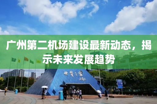 广州第二机场建设最新动态，揭示未来发展趋势