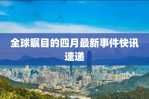 全球瞩目的四月最新事件快讯速递