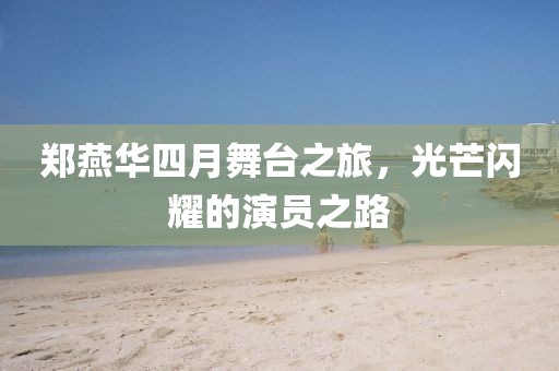 郑燕华四月舞台之旅，光芒闪耀的演员之路