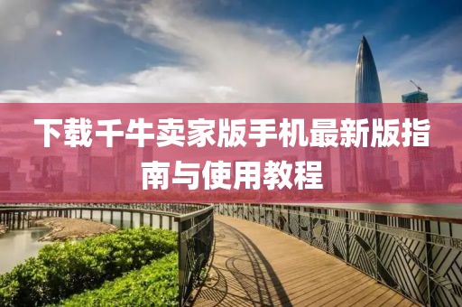 下载千牛卖家版手机最新版指南与使用教程