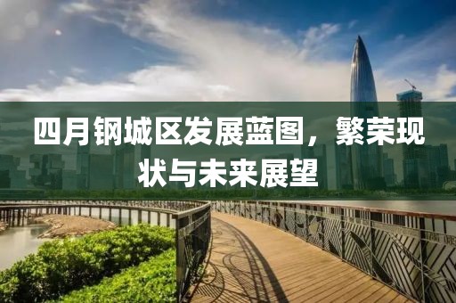 四月钢城区发展蓝图，繁荣现状与未来展望