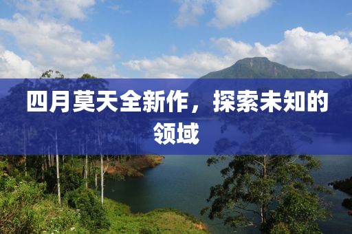 四月莫天全新作，探索未知的领域