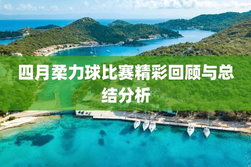 四月柔力球比赛精彩回顾与总结分析