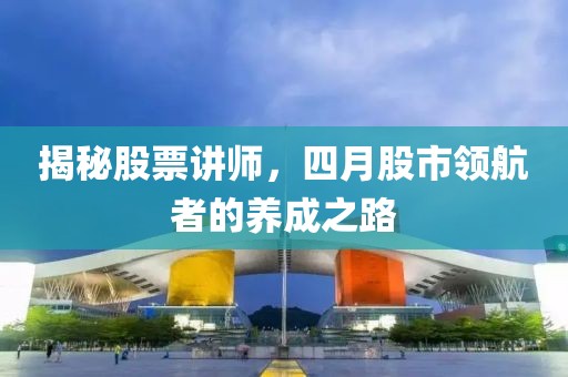 揭秘股票讲师，四月股市领航者的养成之路