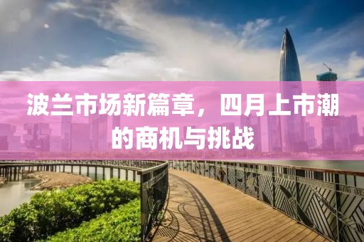 波兰市场新篇章，四月上市潮的商机与挑战