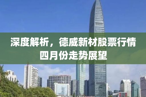 深度解析，德威新材股票行情四月份走势展望