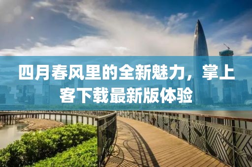四月春风里的全新魅力，掌上客下载最新版体验