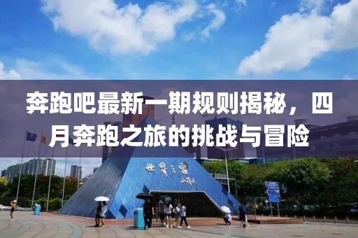 奔跑吧最新一期规则揭秘，四月奔跑之旅的挑战与冒险
