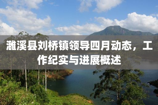 濉溪县刘桥镇领导四月动态，工作纪实与进展概述