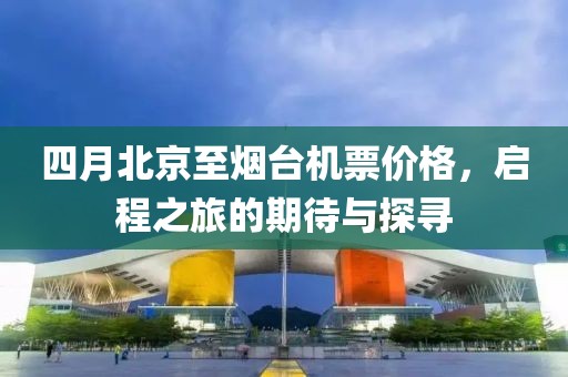 四月北京至烟台机票价格，启程之旅的期待与探寻