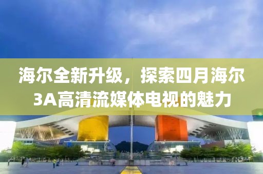 海尔全新升级，探索四月海尔3A高清流媒体电视的魅力