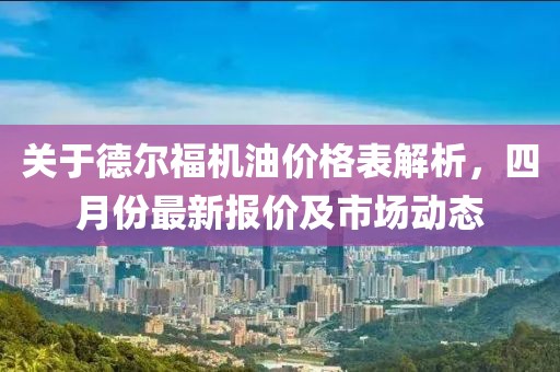 关于德尔福机油价格表解析，四月份最新报价及市场动态