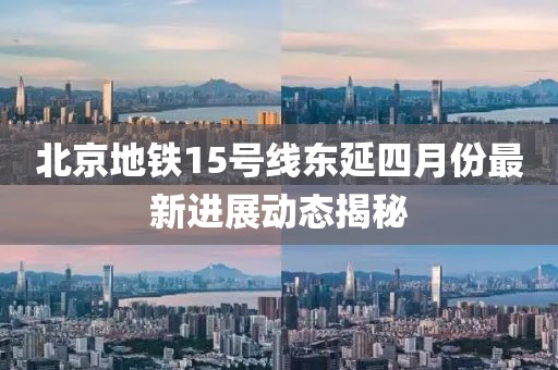 北京地铁15号线东延四月份最新进展动态揭秘