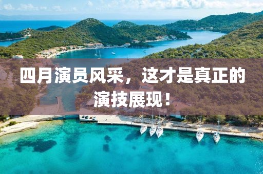 四月演员风采，这才是真正的演技展现！