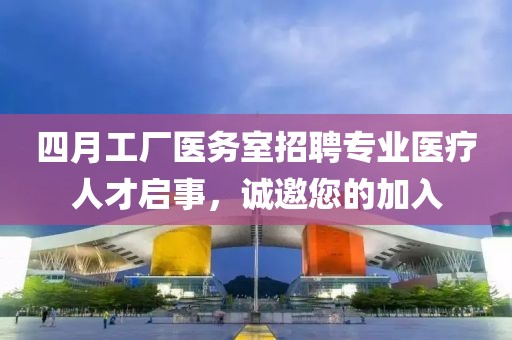 四月工厂医务室招聘专业医疗人才启事，诚邀您的加入