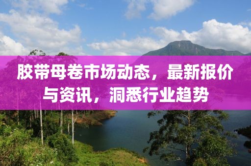 胶带母卷市场动态，最新报价与资讯，洞悉行业趋势