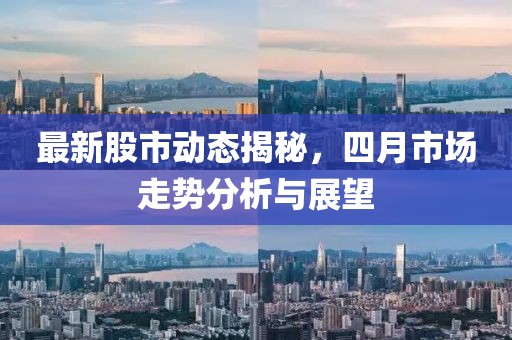 最新股市动态揭秘，四月市场走势分析与展望