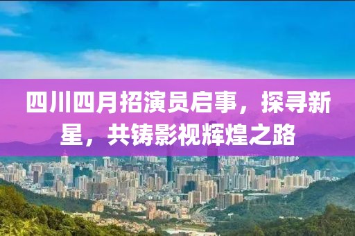 四川四月招演员启事，探寻新星，共铸影视辉煌之路