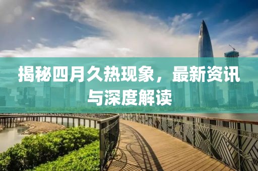 揭秘四月久热现象，最新资讯与深度解读