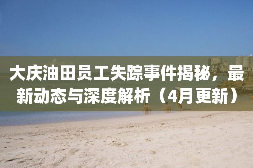 大庆油田员工失踪事件揭秘，最新动态与深度解析（4月更新）