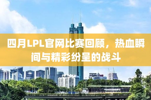 四月LPL官网比赛回顾，热血瞬间与精彩纷呈的战斗