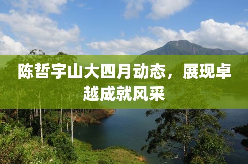 陈哲宇山大四月动态，展现卓越成就风采