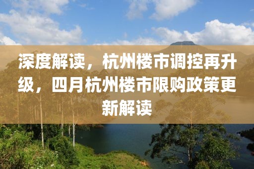 深度解读，杭州楼市调控再升级，四月杭州楼市限购政策更新解读